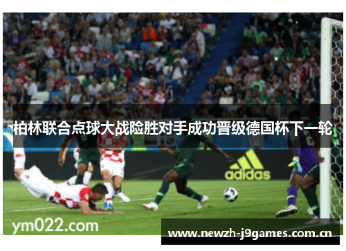 柏林联合点球大战险胜对手成功晋级德国杯下一轮 柏林联合点球大战险胜对手成功晋级德国杯下一轮