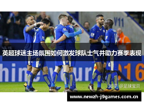 英超球迷主场氛围如何激发球队士气并助力赛季表现 英超球迷主场氛围如何激发球队士气并助力赛季表现